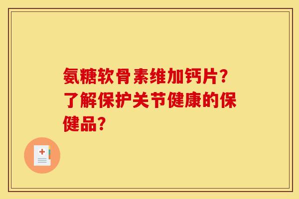 氨糖软骨素维加钙片？了解保护关节健康的保健品？