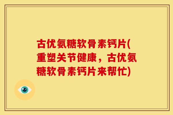 古优氨糖软骨素钙片(重塑关节健康，古优氨糖软骨素钙片来帮忙)