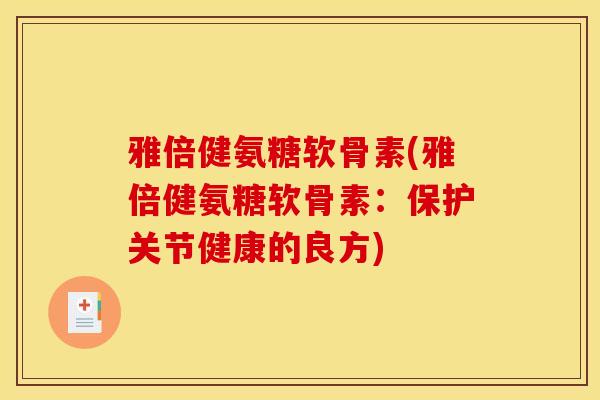 雅倍健氨糖软骨素(雅倍健氨糖软骨素：保护关节健康的良方)