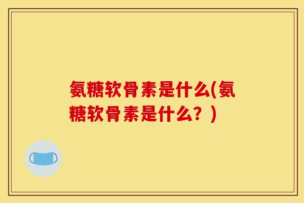 氨糖软骨素是什么(氨糖软骨素是什么？)