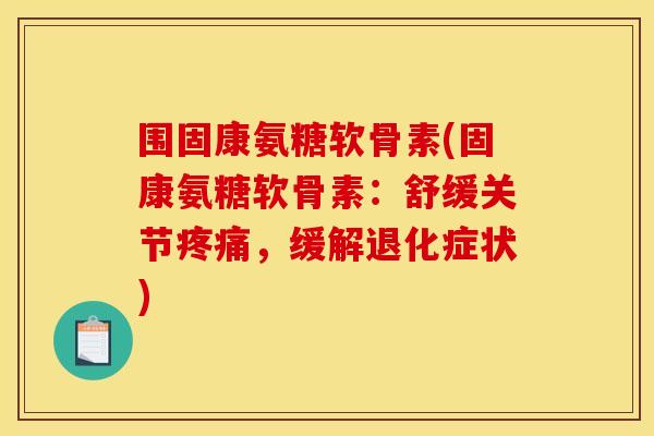 围固康氨糖软骨素(固康氨糖软骨素：舒缓关节疼痛，缓解退化症状)