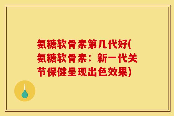 氨糖软骨素第几代好(氨糖软骨素：新一代关节保健呈现出色效果)