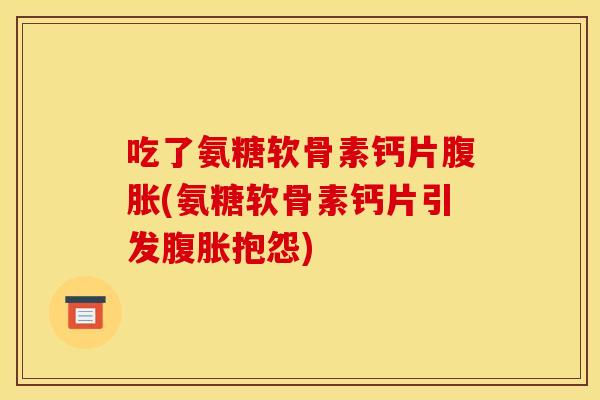 吃了氨糖软骨素钙片腹胀(氨糖软骨素钙片引发腹胀抱怨)
