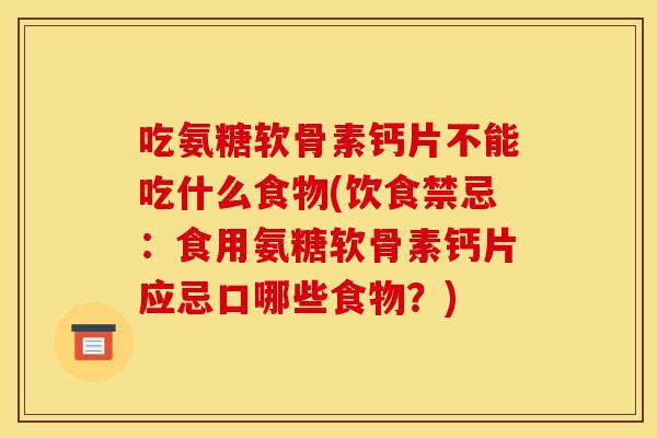 吃氨糖软骨素钙片不能吃什么食物(饮食禁忌：食用氨糖软骨素钙片应忌口哪些食物？)