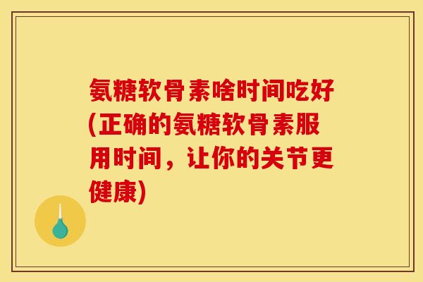 氨糖软骨素啥时间吃好(正确的氨糖软骨素服用时间，让你的关节更健康)