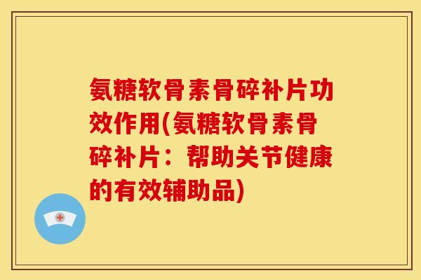 氨糖软骨素骨碎补片功效作用(氨糖软骨素骨碎补片：帮助关节健康的有效辅助品)