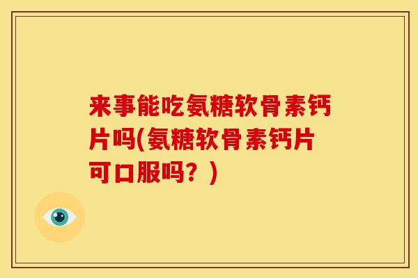 来事能吃氨糖软骨素钙片吗(氨糖软骨素钙片可口服吗？)