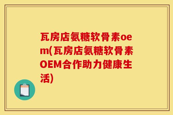 瓦房店氨糖软骨素oem(瓦房店氨糖软骨素OEM合作助力健康生活)