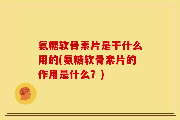 氨糖软骨素片是干什么用的(氨糖软骨素片的作用是什么？)