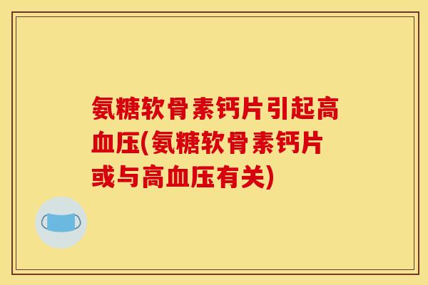 氨糖软骨素钙片引起高血压(氨糖软骨素钙片或与高血压有关)