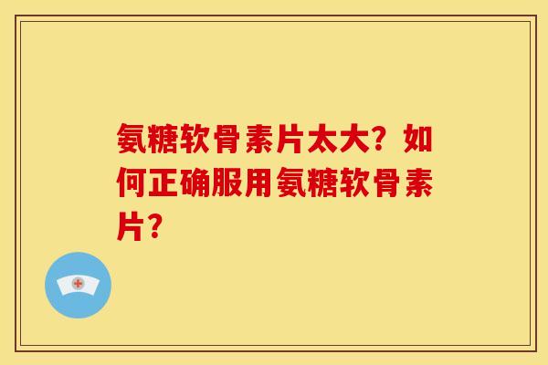 氨糖软骨素片太大？如何正确服用氨糖软骨素片？