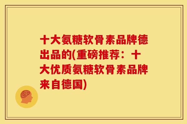 十大氨糖软骨素品牌德出品的(重磅推荐：十大优质氨糖软骨素品牌来自德国)
