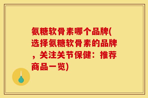 氨糖软骨素哪个品牌(选择氨糖软骨素的品牌，关注关节保健：推荐商品一览)