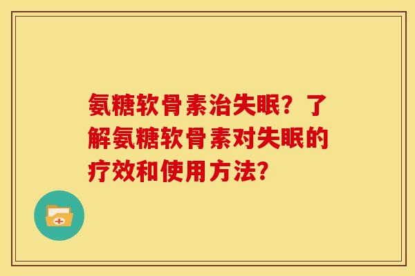 氨糖软骨素治失眠？了解氨糖软骨素对失眠的疗效和使用方法？