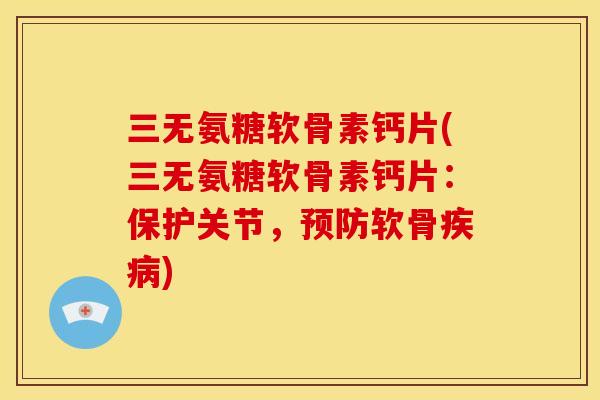 三无氨糖软骨素钙片(三无氨糖软骨素钙片：保护关节，预防软骨疾病)