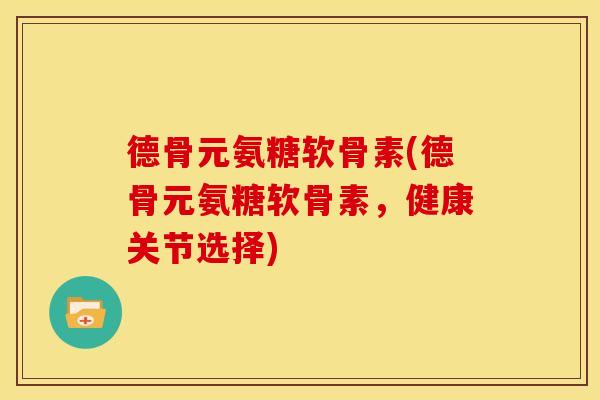 德骨元氨糖软骨素(德骨元氨糖软骨素，健康关节选择)
