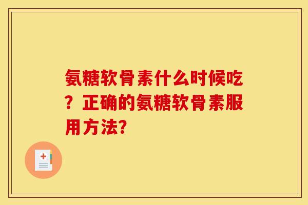 氨糖软骨素什么时候吃？正确的氨糖软骨素服用方法？