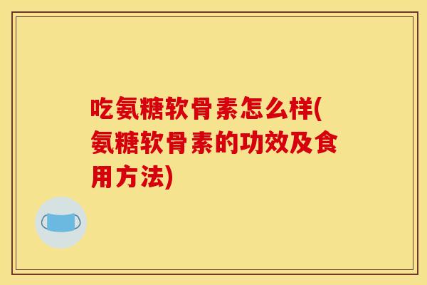 吃氨糖软骨素怎么样(氨糖软骨素的功效及食用方法)