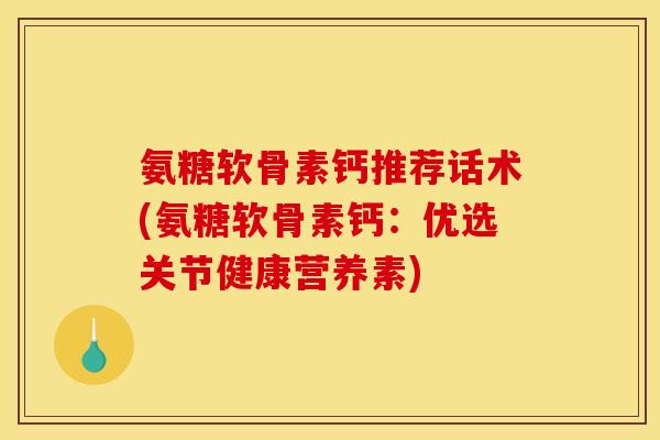 氨糖软骨素钙推荐话术(氨糖软骨素钙：优选关节健康营养素)