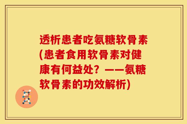 透析患者吃氨糖软骨素(患者食用软骨素对健康有何益处？——氨糖软骨素的功效解析)