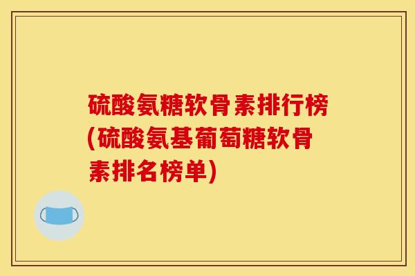硫酸氨糖软骨素排行榜(硫酸氨基葡萄糖软骨素排名榜单)