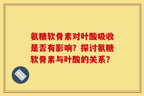 氨糖软骨素对叶酸吸收是否有影响？探讨氨糖软骨素与叶酸的关系？