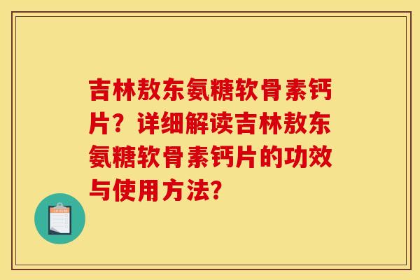 吉林敖东氨糖软骨素钙片？详细解读吉林敖东氨糖软骨素钙片的功效与使用方法？