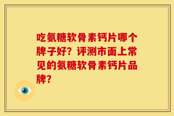 吃氨糖软骨素钙片哪个牌子好？评测市面上常见的氨糖软骨素钙片品牌？