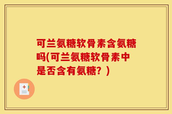 可兰氨糖软骨素含氨糖吗(可兰氨糖软骨素中是否含有氨糖？)