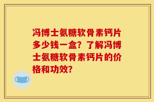 冯博士氨糖软骨素钙片多少钱一盒？了解冯博士氨糖软骨素钙片的价格和功效？