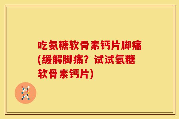 吃氨糖软骨素钙片脚痛(缓解脚痛？试试氨糖软骨素钙片)