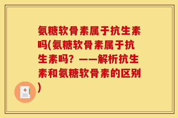氨糖软骨素属于抗生素吗(氨糖软骨素属于抗生素吗？——解析抗生素和氨糖软骨素的区别)