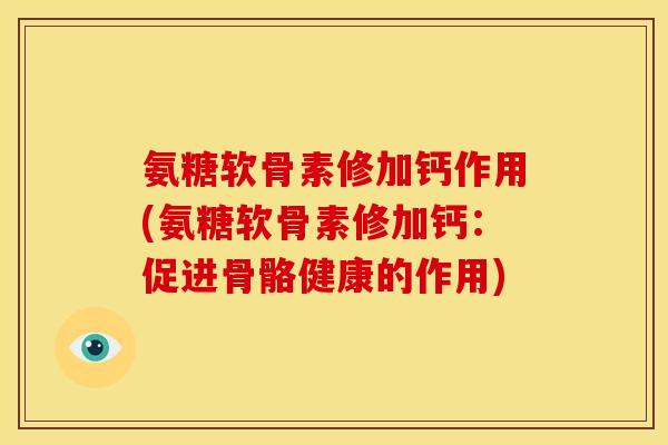 氨糖软骨素修加钙作用(氨糖软骨素修加钙：促进骨骼健康的作用)