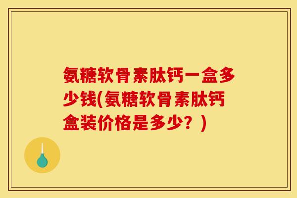氨糖软骨素肽钙一盒多少钱(氨糖软骨素肽钙盒装价格是多少？)