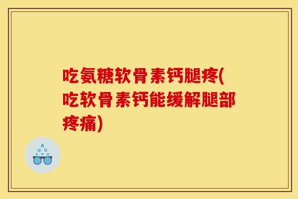 吃氨糖软骨素钙腿疼(吃软骨素钙能缓解腿部疼痛)