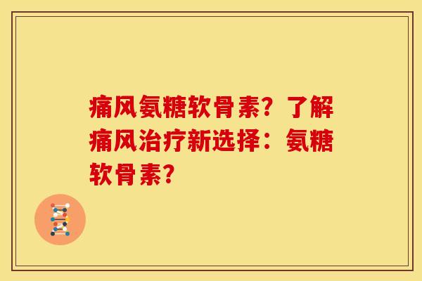 痛风氨糖软骨素？了解痛风治疗新选择：氨糖软骨素？