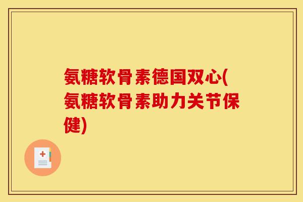 氨糖软骨素德国双心(氨糖软骨素助力关节保健)