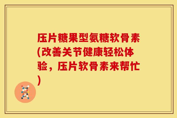 压片糖果型氨糖软骨素(改善关节健康轻松体验，压片软骨素来帮忙)