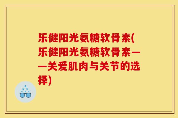 乐健阳光氨糖软骨素(乐健阳光氨糖软骨素——关爱肌肉与关节的选择)