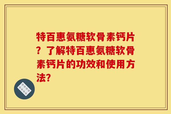 特百惠氨糖软骨素钙片？了解特百惠氨糖软骨素钙片的功效和使用方法？