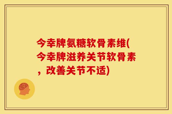 今幸牌氨糖软骨素维(今幸牌滋养关节软骨素，改善关节不适)