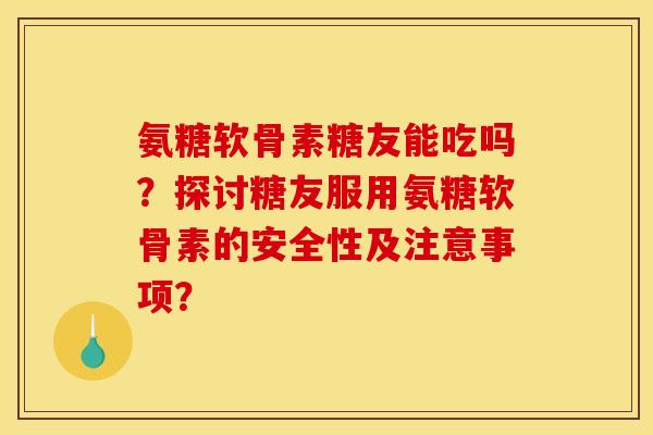 氨糖软骨素糖友能吃吗？探讨糖友服用氨糖软骨素的安全性及注意事项？