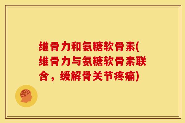 维骨力和氨糖软骨素(维骨力与氨糖软骨素联合，缓解骨关节疼痛)