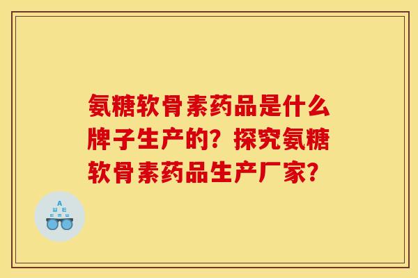 氨糖软骨素药品是什么牌子生产的？探究氨糖软骨素药品生产厂家？