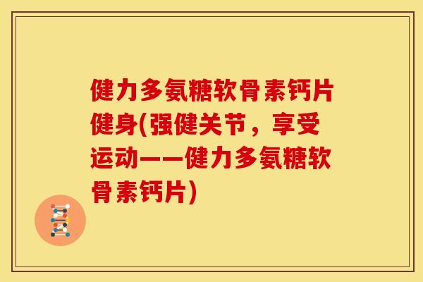 健力多氨糖软骨素钙片健身(强健关节，享受运动——健力多氨糖软骨素钙片)