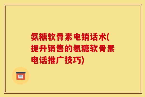 氨糖软骨素电销话术(提升销售的氨糖软骨素电话推广技巧)