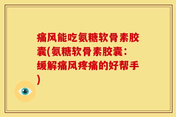 痛风能吃氨糖软骨素胶囊(氨糖软骨素胶囊：缓解痛风疼痛的好帮手)