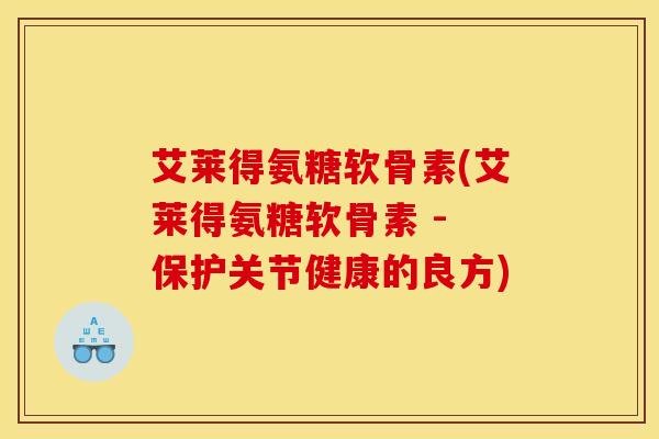艾莱得氨糖软骨素(艾莱得氨糖软骨素 - 保护关节健康的良方)