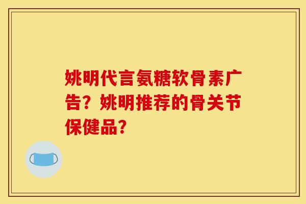 姚明代言氨糖软骨素广告？姚明推荐的骨关节保健品？