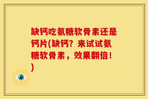 缺钙吃氨糖软骨素还是钙片(缺钙？来试试氨糖软骨素，效果翻倍！)